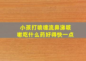 小孩打喷嚏流鼻涕咳嗽吃什么药好得快一点