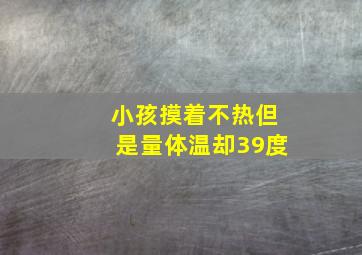 小孩摸着不热但是量体温却39度