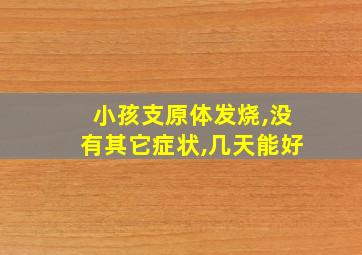 小孩支原体发烧,没有其它症状,几天能好