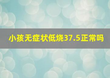 小孩无症状低烧37.5正常吗