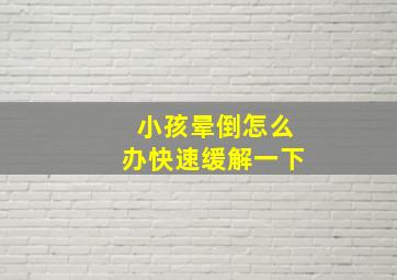 小孩晕倒怎么办快速缓解一下