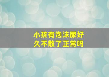 小孩有泡沫尿好久不散了正常吗