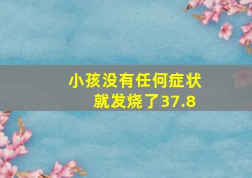 小孩没有任何症状就发烧了37.8