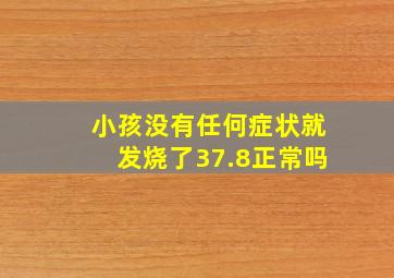 小孩没有任何症状就发烧了37.8正常吗