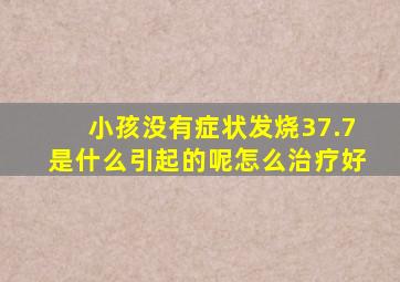 小孩没有症状发烧37.7是什么引起的呢怎么治疗好