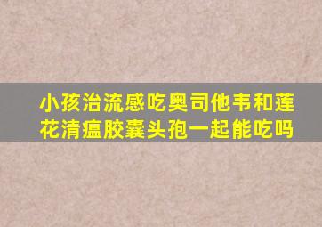 小孩治流感吃奥司他韦和莲花清瘟胶囊头孢一起能吃吗