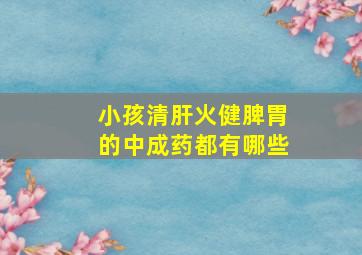 小孩清肝火健脾胃的中成药都有哪些