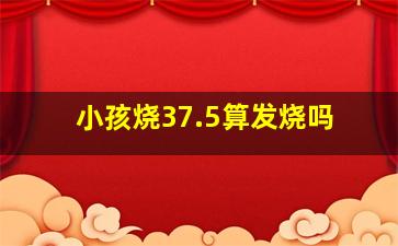 小孩烧37.5算发烧吗