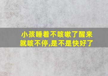 小孩睡着不咳嗽了醒来就咳不停,是不是快好了