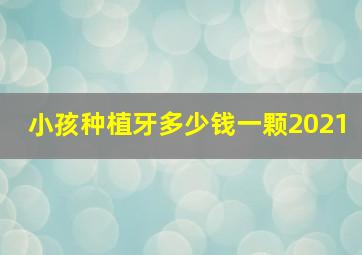 小孩种植牙多少钱一颗2021