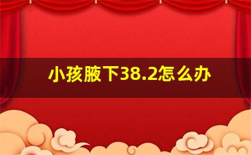 小孩腋下38.2怎么办