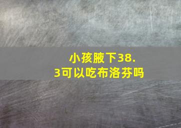 小孩腋下38.3可以吃布洛芬吗