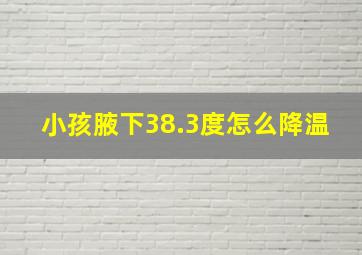 小孩腋下38.3度怎么降温