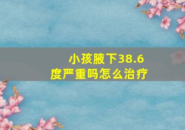 小孩腋下38.6度严重吗怎么治疗