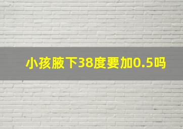 小孩腋下38度要加0.5吗