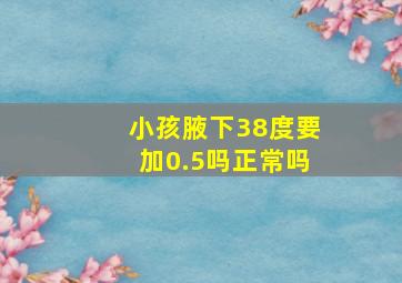 小孩腋下38度要加0.5吗正常吗