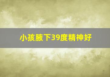 小孩腋下39度精神好