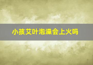 小孩艾叶泡澡会上火吗