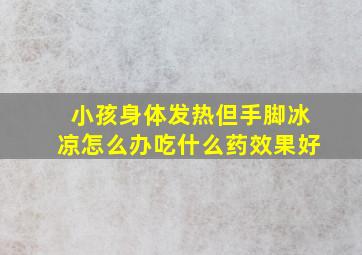 小孩身体发热但手脚冰凉怎么办吃什么药效果好