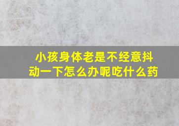 小孩身体老是不经意抖动一下怎么办呢吃什么药