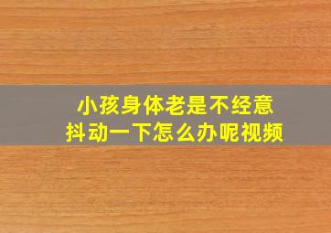 小孩身体老是不经意抖动一下怎么办呢视频