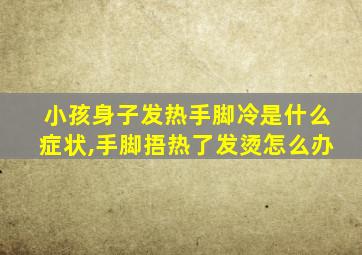 小孩身子发热手脚冷是什么症状,手脚捂热了发烫怎么办