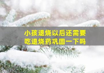 小孩退烧以后还需要吃退烧药巩固一下吗