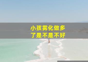 小孩雾化做多了是不是不好