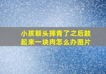 小孩额头摔青了之后鼓起来一块肉怎么办图片