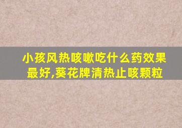 小孩风热咳嗽吃什么药效果最好,葵花牌清热止咳颗粒