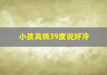 小孩高烧39度说好冷