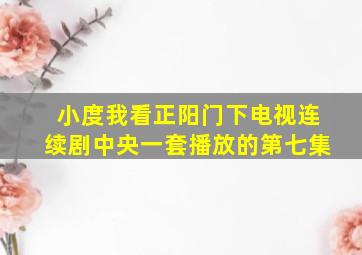 小度我看正阳门下电视连续剧中央一套播放的第七集