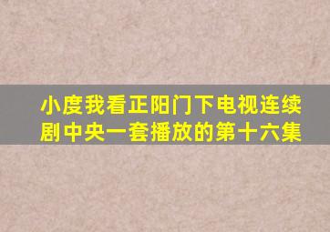 小度我看正阳门下电视连续剧中央一套播放的第十六集