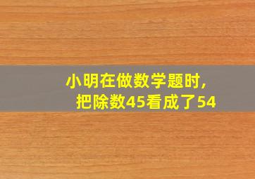 小明在做数学题时,把除数45看成了54