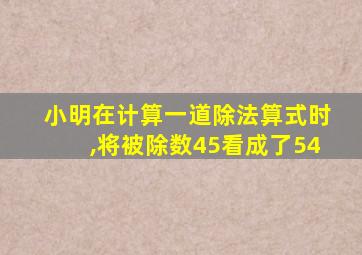 小明在计算一道除法算式时,将被除数45看成了54