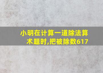 小明在计算一道除法算术题时,把被除数617