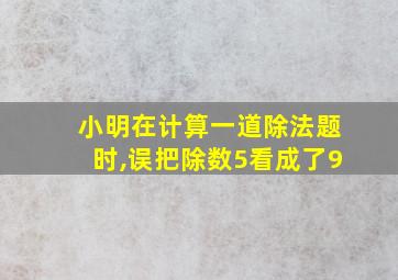 小明在计算一道除法题时,误把除数5看成了9