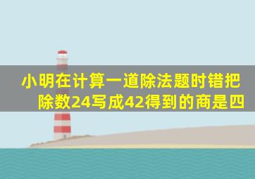 小明在计算一道除法题时错把除数24写成42得到的商是四