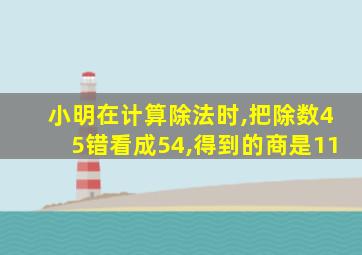 小明在计算除法时,把除数45错看成54,得到的商是11