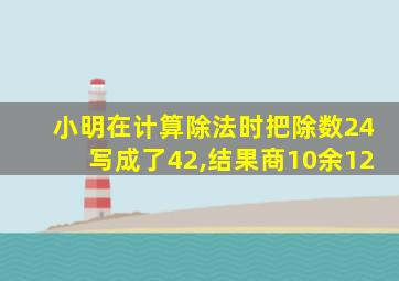 小明在计算除法时把除数24写成了42,结果商10余12