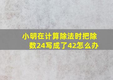 小明在计算除法时把除数24写成了42怎么办