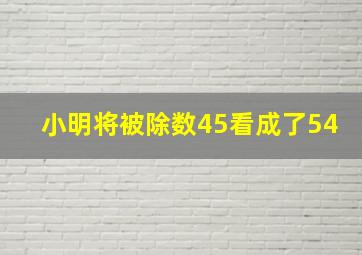 小明将被除数45看成了54