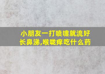 小朋友一打喷嚏就流好长鼻涕,喉咙痒吃什么药