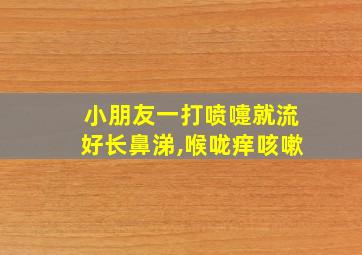 小朋友一打喷嚏就流好长鼻涕,喉咙痒咳嗽