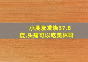 小朋友发烧37.8度,头痛可以吃美林吗