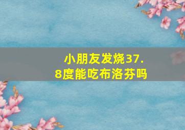 小朋友发烧37.8度能吃布洛芬吗