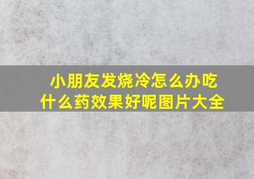 小朋友发烧冷怎么办吃什么药效果好呢图片大全