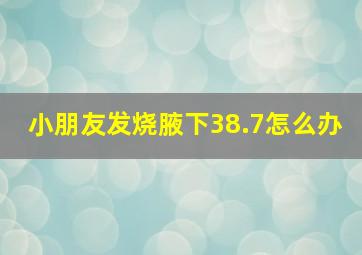 小朋友发烧腋下38.7怎么办