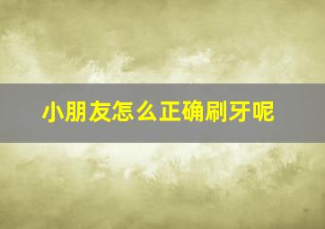 小朋友怎么正确刷牙呢