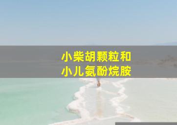 小柴胡颗粒和小儿氨酚烷胺